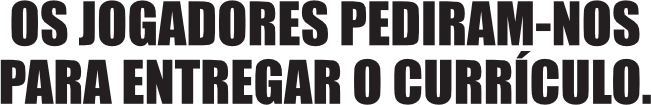Os jogadores pediram-nos para entregar o currículo.